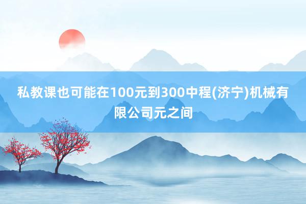 私教课也可能在100元到300中程(济宁)机械有限公司元之间