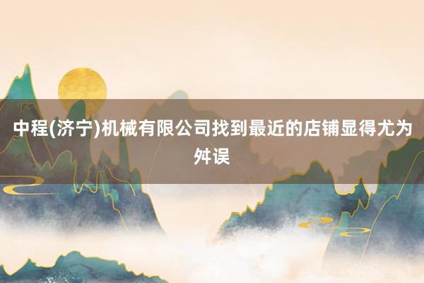 中程(济宁)机械有限公司找到最近的店铺显得尤为舛误
