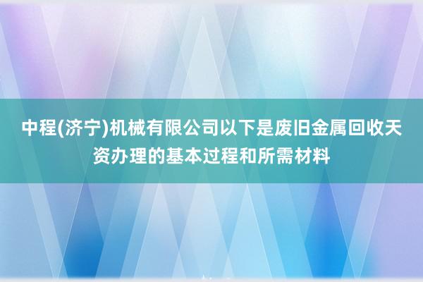 中程(济宁)机械有限公司以下是废旧金属回收天资办理的基本过程和所需材料