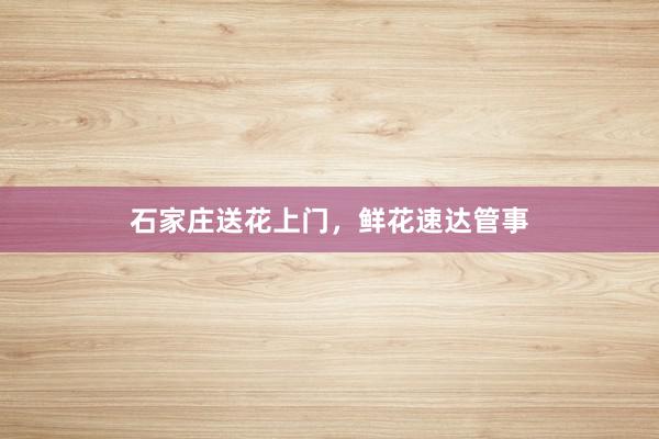 石家庄送花上门，鲜花速达管事